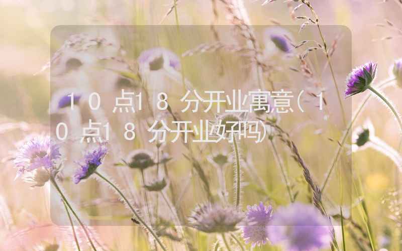 10点18分开业寓意(10点18分开业好吗)