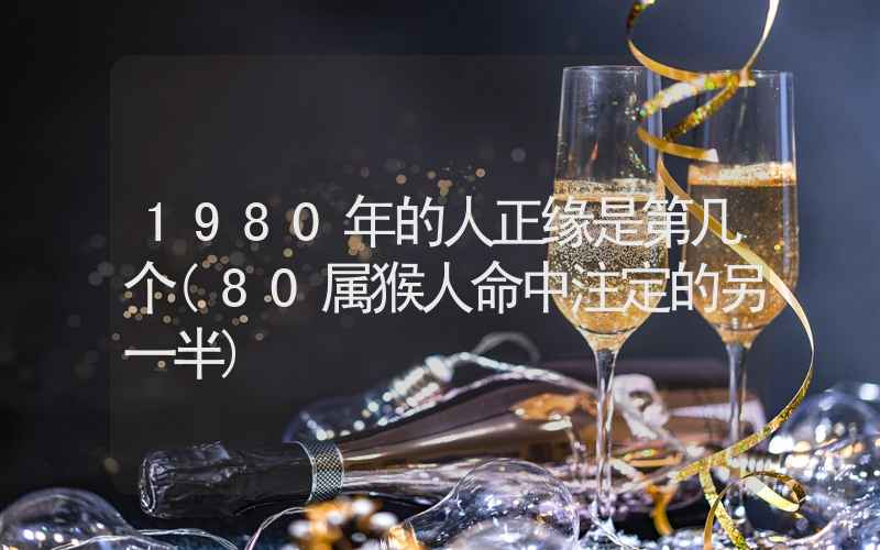 1980年的人正缘是第几个(80属猴人命中注定的另一半)