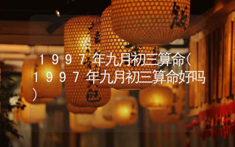 1997年九月初三算命(1997年九月初三算命好吗)