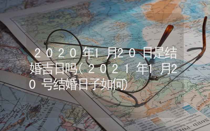 2020年1月20日是结婚吉日吗(2021年1月20号结婚日子如何)