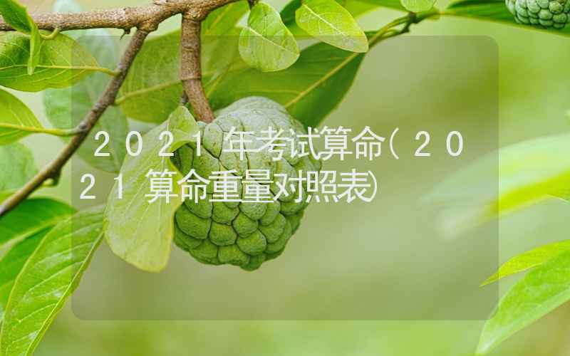 2021年考试算命(2021算命重量对照表)