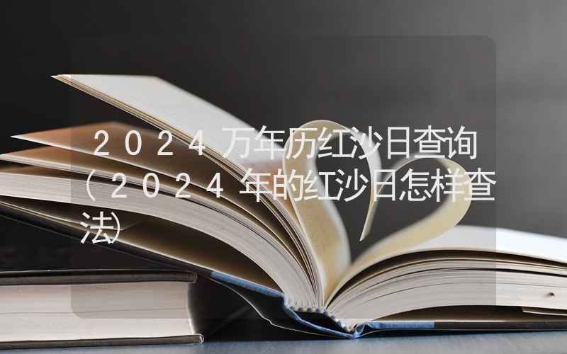 2024万年历红沙日查询(2024年的红沙日怎样查法)