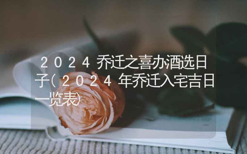 2024乔迁之喜办酒选日子(2024年乔迁入宅吉日一览表)