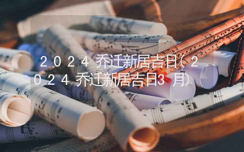 2024乔迁新居吉日(2024乔迁新居吉日3月)