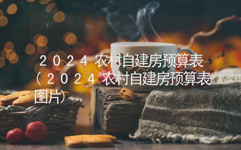 2024农村自建房预算表(2024农村自建房预算表图片)