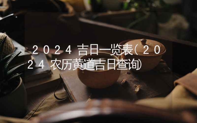 2024吉日一览表(2024农历黄道吉日查询)