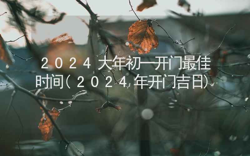 2024大年初一开门最佳时间(2024年开门吉日)