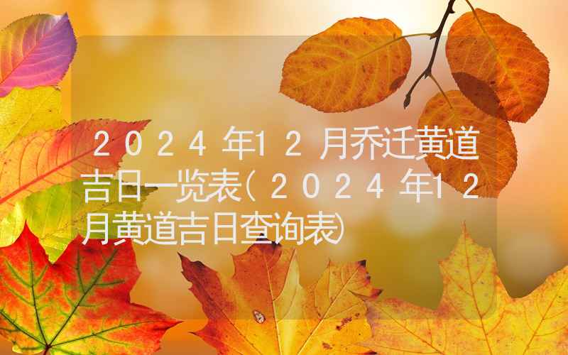 2024年12月乔迁黄道吉日一览表(2024年12月黄道吉日查询表)