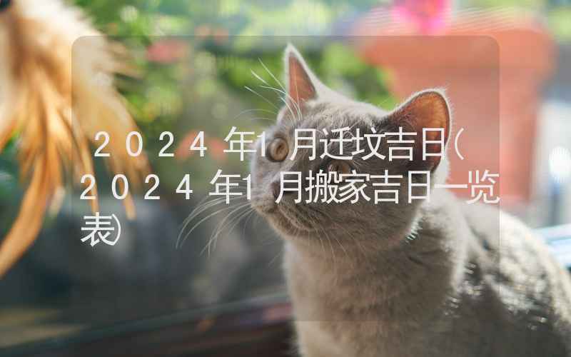 2024年1月迁坟吉日(2024年1月搬家吉日一览表)