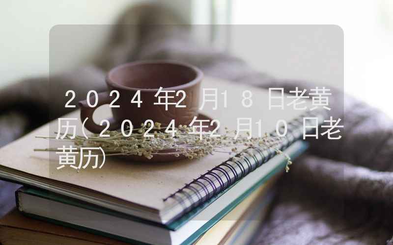 2024年2月18日老黄历(2024年2月10日老黄历)