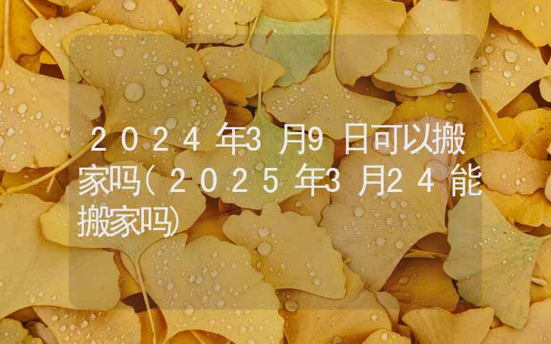 2024年3月9日可以搬家吗(2025年3月24能搬家吗)