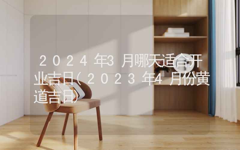 2024年3月哪天适合开业吉日(2023年4月份黄道吉日)