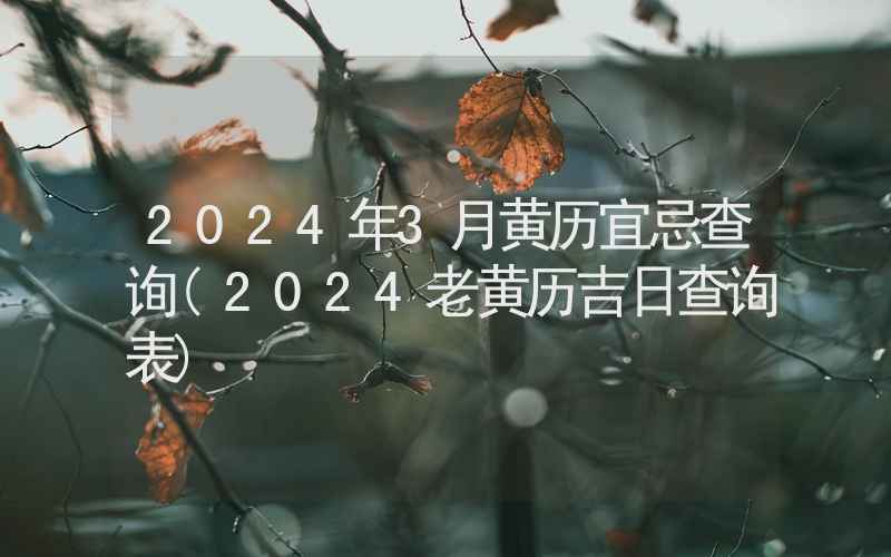 2024年3月黄历宜忌查询(2024老黄历吉日查询表)