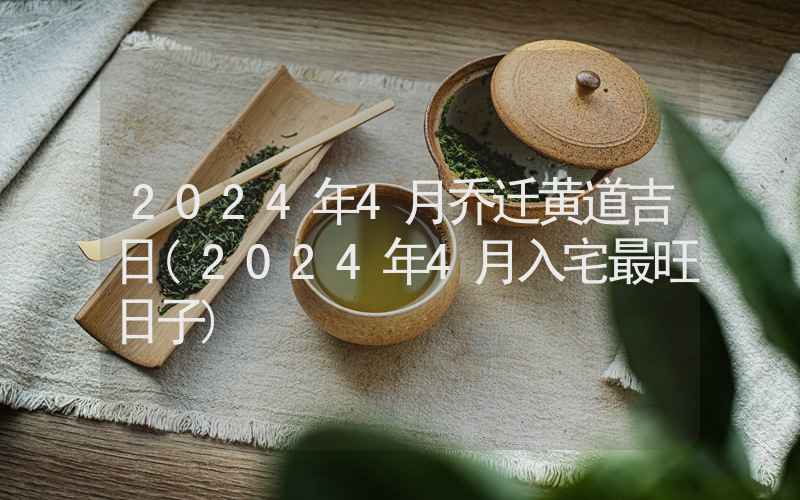 2024年4月乔迁黄道吉日(2024年4月入宅最旺日子)