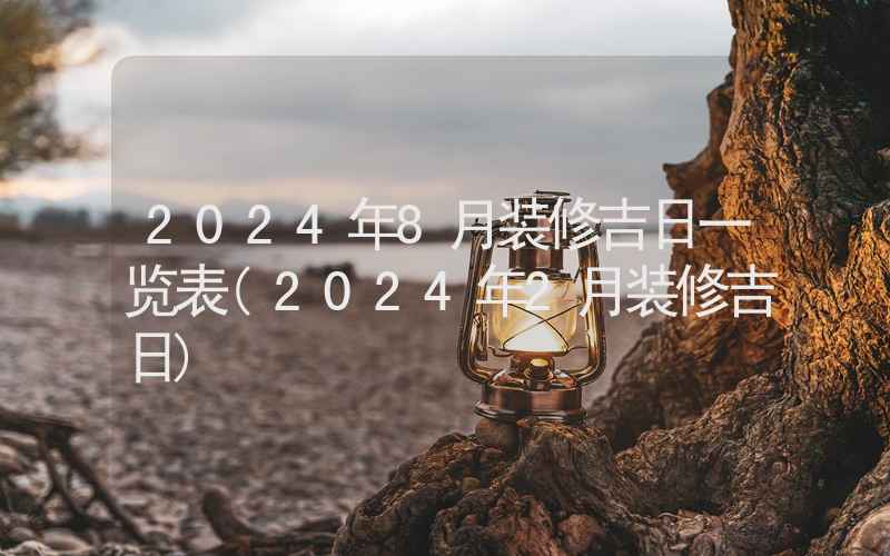 2024年8月装修吉日一览表(2024年2月装修吉日)