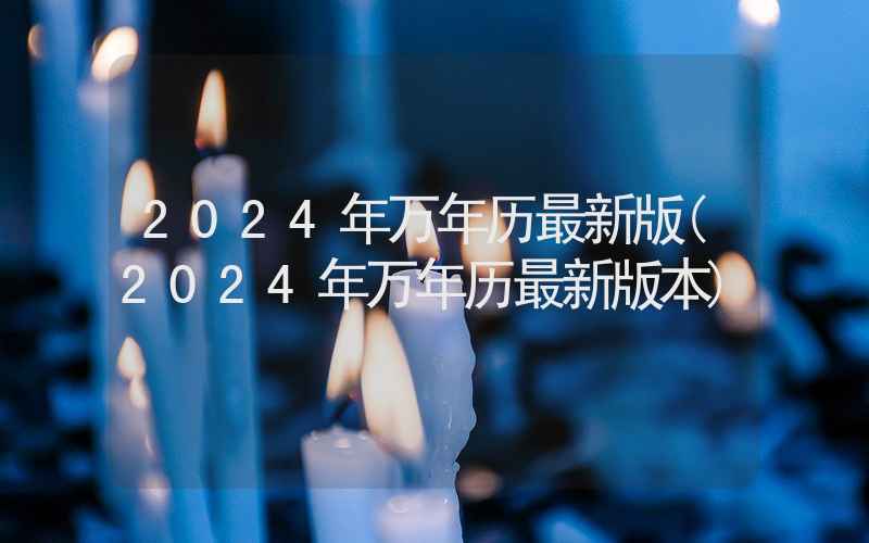 2024年万年历最新版(2024年万年历最新版本)