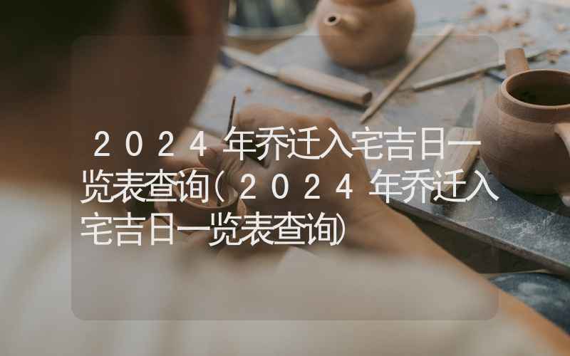 2024年乔迁入宅吉日一览表查询(2024年乔迁入宅吉日一览表查询)