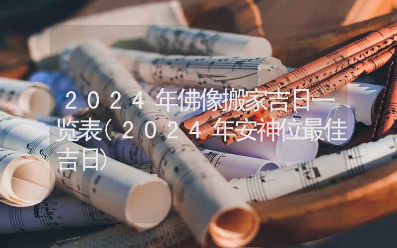 2024年佛像搬家吉日一览表(2024年安神位最佳吉日)