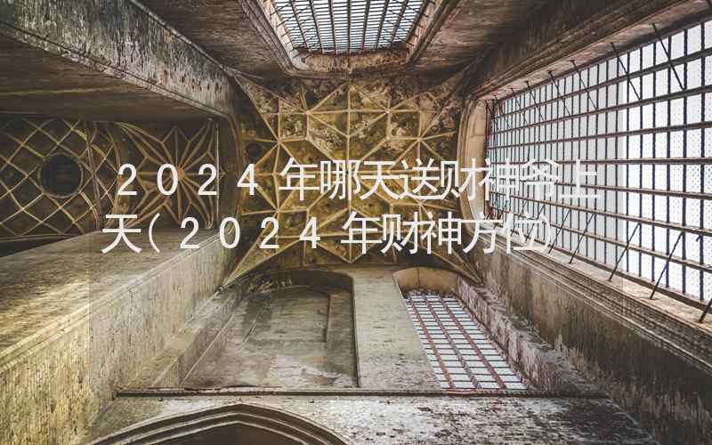 2024年哪天送财神爷上天(2024年财神方位)