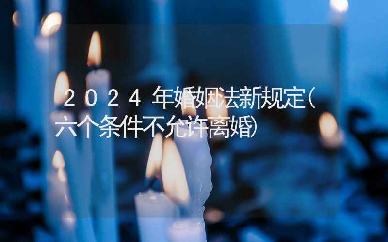 2024年婚姻法新规定(六个条件不允许离婚)