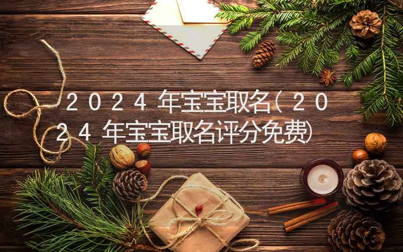 2024年宝宝取名(2024年宝宝取名评分免费)