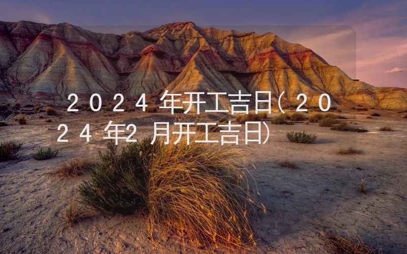 2024年开工吉日(2024年2月开工吉日)