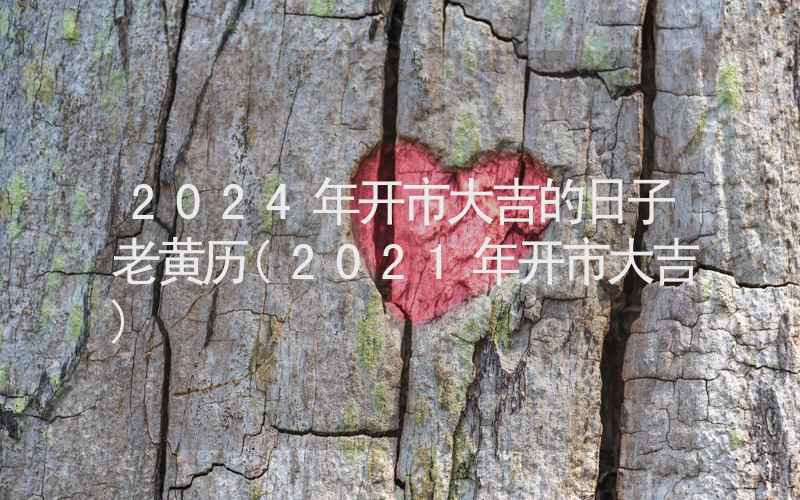 2024年开市大吉的日子老黄历(2021年开市大吉)