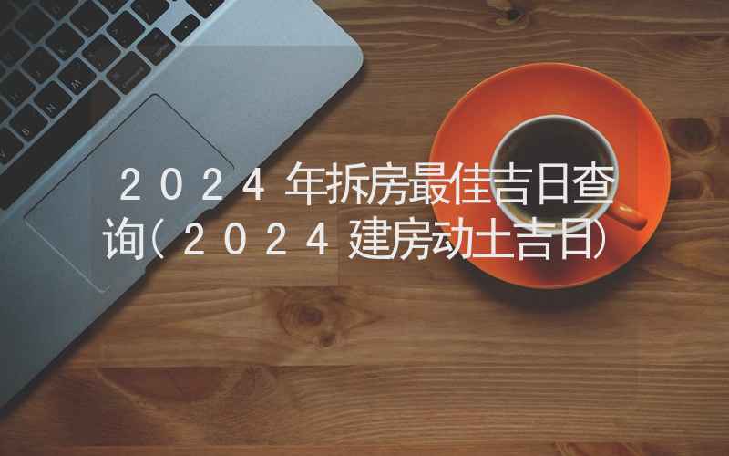 2024年拆房最佳吉日查询(2024建房动土吉日)