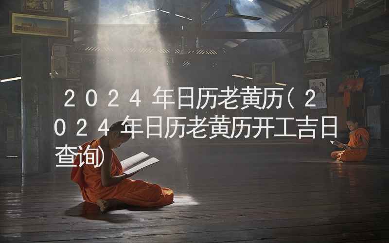 2024年日历老黄历(2024年日历老黄历开工吉日查询)