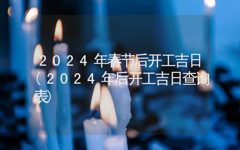 2024年春节后开工吉日(2024年后开工吉日查询表)