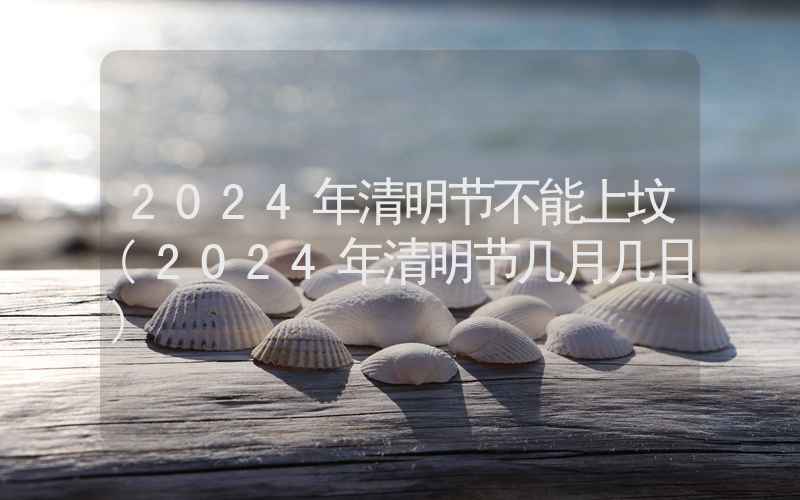 2024年清明节不能上坟(2024年清明节几月几日)