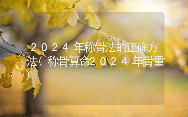 2024年称骨法的正确方法(称骨算命2024年骨重)