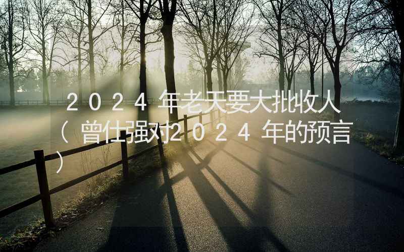 2024年老天要大批收人(曾仕强对2024年的预言)