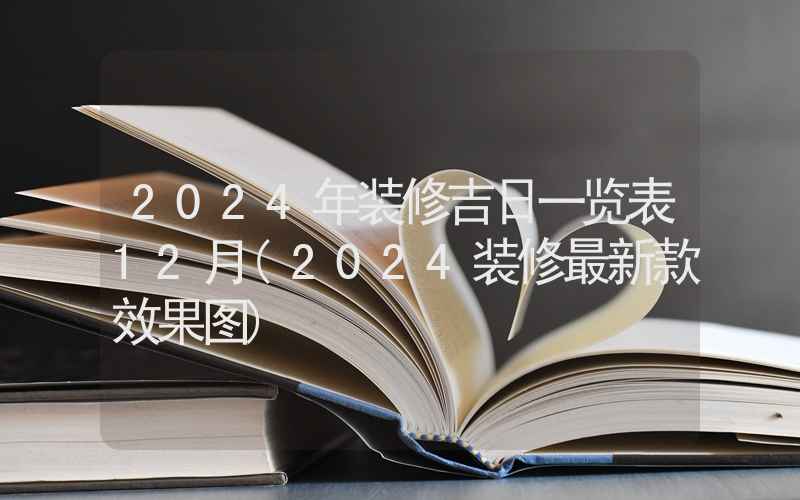 2024年装修吉日一览表12月(2024装修最新款效果图)