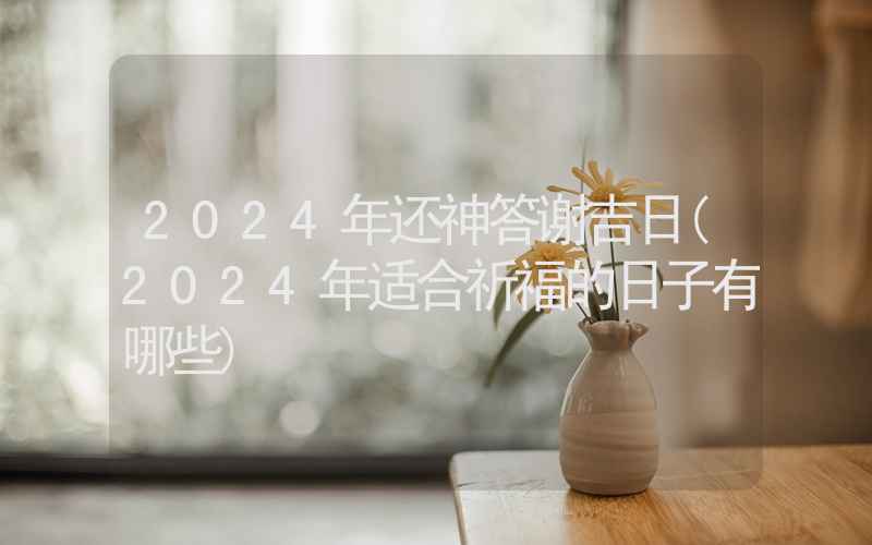 2024年还神答谢吉日(2024年适合祈福的日子有哪些)