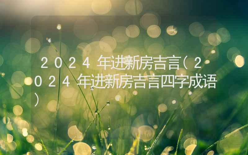 2024年进新房吉言(2024年进新房吉言四字成语)