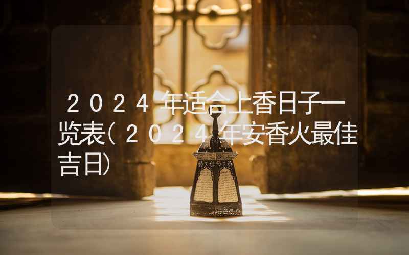 2024年适合上香日子一览表(2024年安香火最佳吉日)