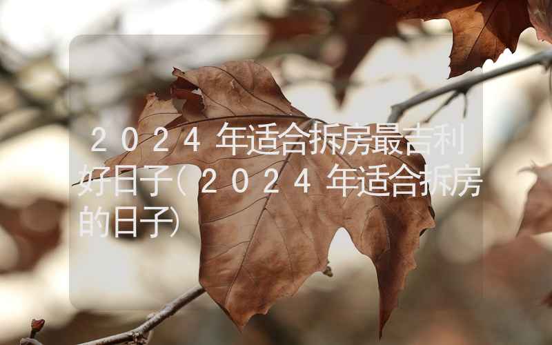 2024年适合拆房最吉利好日子(2024年适合拆房的日子)