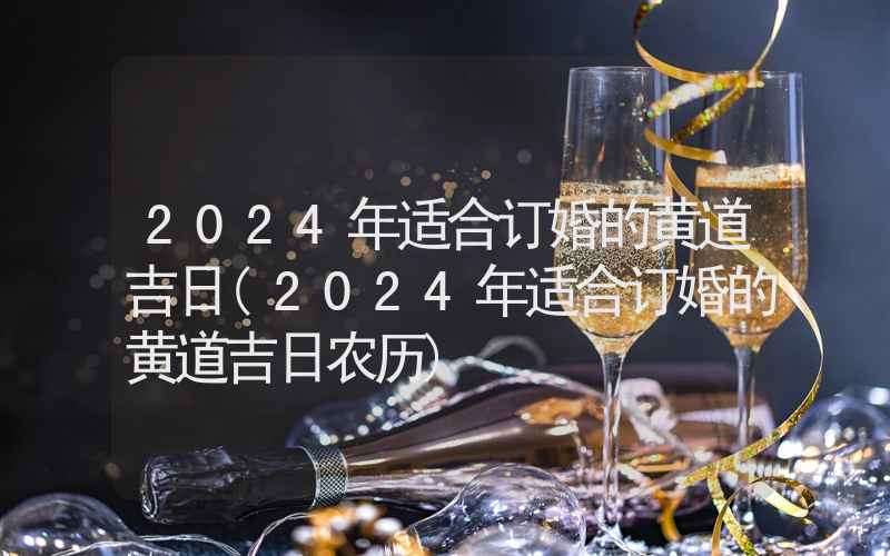 2024年适合订婚的黄道吉日(2024年适合订婚的黄道吉日农历)