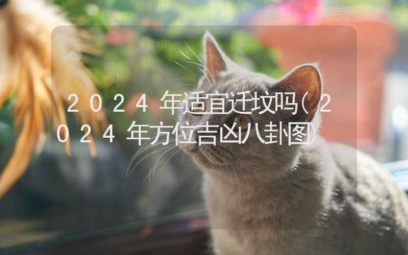 2024年适宜迁坟吗(2024年方位吉凶八卦图)