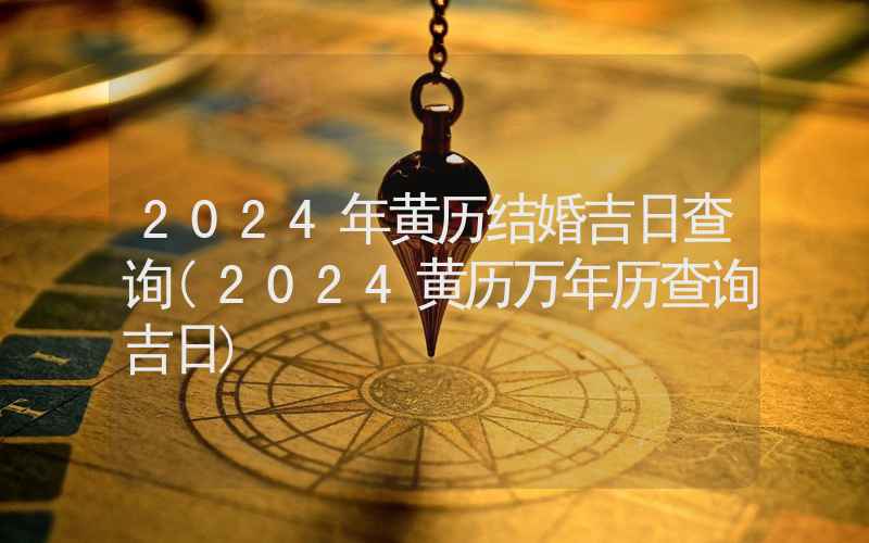 2024年黄历结婚吉日查询(2024黄历万年历查询吉日)