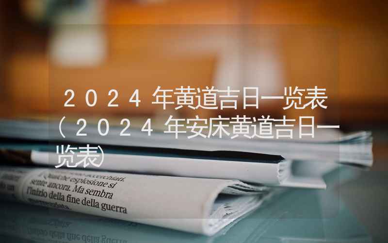 2024年黄道吉日一览表(2024年安床黄道吉日一览表)