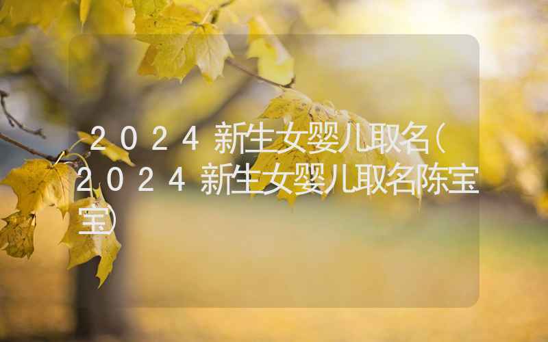 2024新生女婴儿取名(2024新生女婴儿取名陈宝宝)