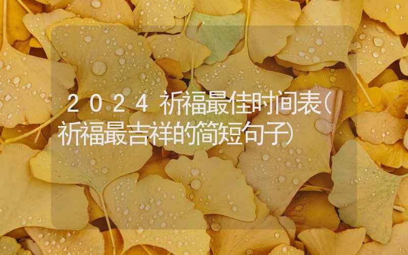 2024祈福最佳时间表(祈福最吉祥的简短句子)