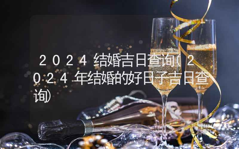 2024结婚吉日查询(2024年结婚的好日子吉日查询)