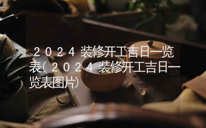 2024装修开工吉日一览表(2024装修开工吉日一览表图片)