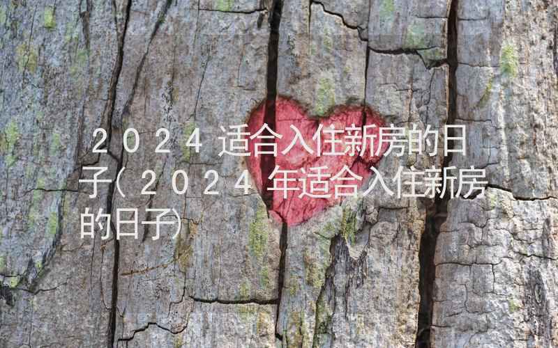 2024适合入住新房的日子(2024年适合入住新房的日子)