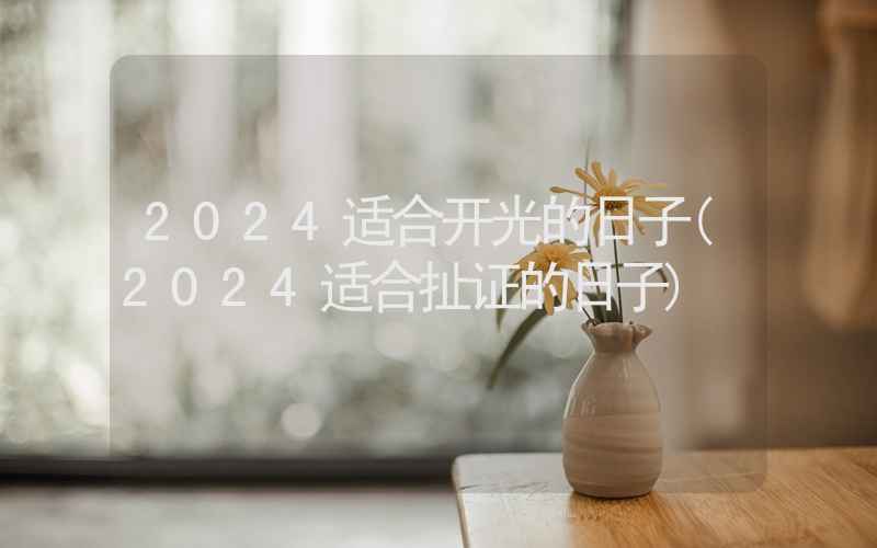 2024适合开光的日子(2024适合扯证的日子)