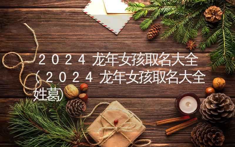 2024龙年女孩取名大全(2024龙年女孩取名大全姓葛)