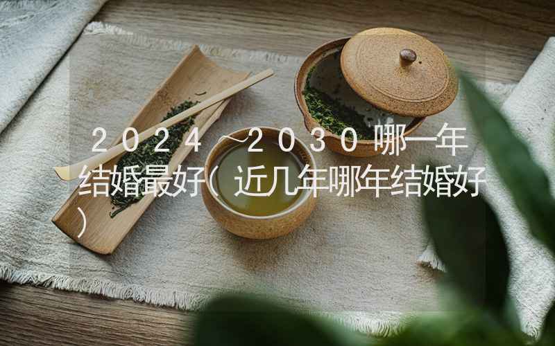 2024～2030哪一年结婚最好(近几年哪年结婚好)